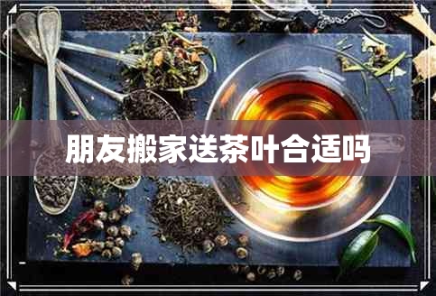 朋友搬家送茶叶合适吗