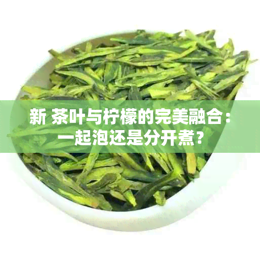 新 茶叶与柠檬的完美融合：一起泡还是分开煮？