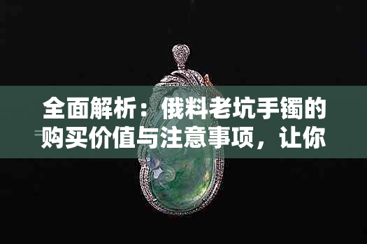 全面解析：俄料老坑手镯的购买价值与注意事项，让你轻松做出决定！