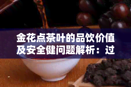 金花点茶叶的品饮价值及安全健问题解析：过期或品质不佳是否应饮用？