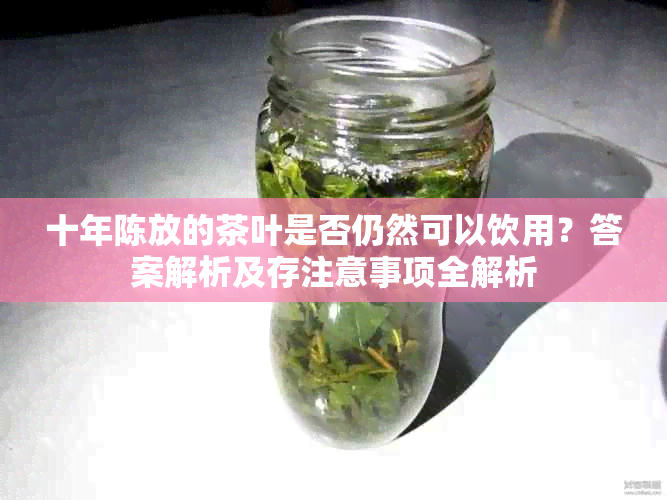 十年陈放的茶叶是否仍然可以饮用？答案解析及存注意事项全解析