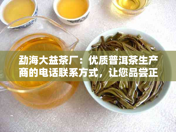 勐海大益茶厂：优质普洱茶生产商的电话联系方式，让您品尝正宗的大益茶