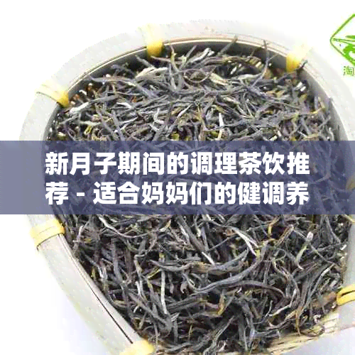 新月子期间的调理茶饮推荐 - 适合妈妈们的健调养秘