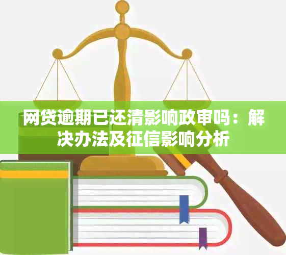 网贷逾期已还清影响政审吗：解决办法及影响分析