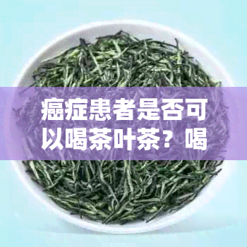 癌症患者是否可以喝茶叶茶？喝茶叶茶对癌症患者有什么影响？