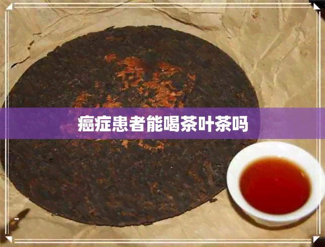 癌症患者能喝茶叶茶吗