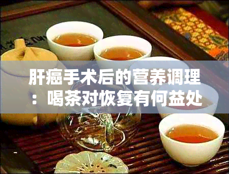 肝癌手术后的营养调理：喝茶对恢复有何益处？