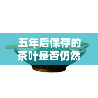 五年后保存的茶叶是否仍然可饮用？了解其潜在风险和保质期依据