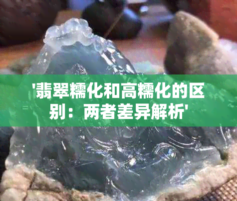 '翡翠糯化和高糯化的区别：两者差异解析'