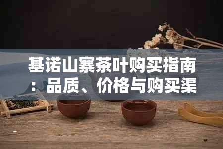 基诺山寨茶叶购买指南：品质、价格与购买渠道一应俱全