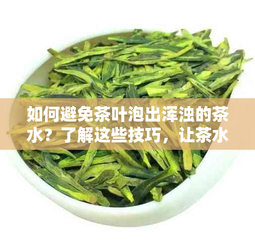 如何避免茶叶泡出浑浊的茶水？了解这些技巧，让茶水更清澈透亮！