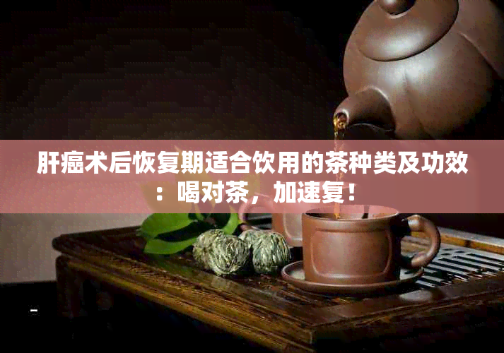 肝癌术后恢复期适合饮用的茶种类及功效：喝对茶，加速复！