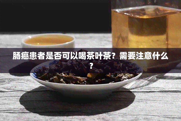 肠癌患者是否可以喝茶叶茶？需要注意什么？