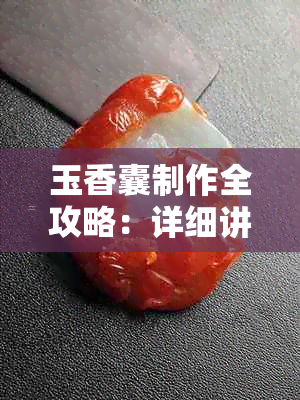 玉香囊制作全攻略：详细讲解香料放置方法与技巧，让你的香囊独具匠心