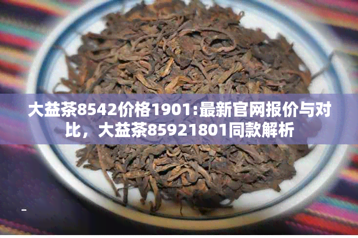 大益茶8542价格1901:最新官网报价与对比，大益茶85921801同款解析