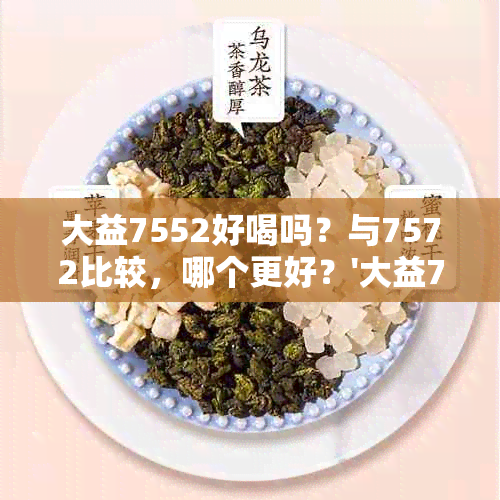 大益7552好喝吗？与7572比较，哪个更好？'大益7552'和'7572'的含义是什么？