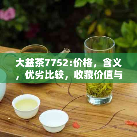 大益茶7752:价格，含义，优劣比较，收藏价值与档次