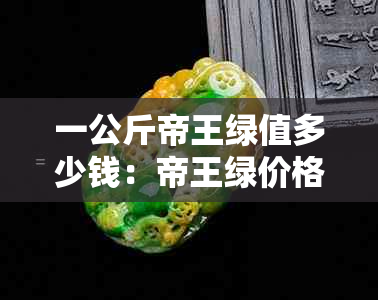 一公斤帝王绿值多少钱：帝王绿价格，50公斤帝王绿市场价，小块帝王绿价格