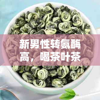 新男性转氨酶高，喝茶叶茶是否有益健？