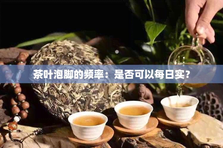 茶叶泡脚的频率：是否可以每日实？