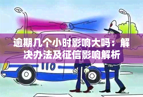 逾期几个小时影响大吗：解决办法及影响解析