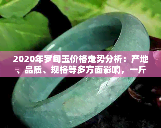 2020年罗甸玉价格走势分析：产地、品质、规格等多方面影响，一斤多少钱？