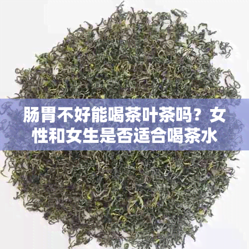 肠胃不好能喝茶叶茶吗？女性和女生是否适合喝茶水？