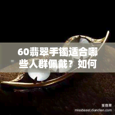 60翡翠手镯适合哪些人群佩戴？如何正确搭配和保养？