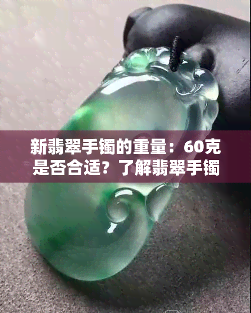 新翡翠手镯的重量：60克是否合适？了解翡翠手镯的价格与工艺要素