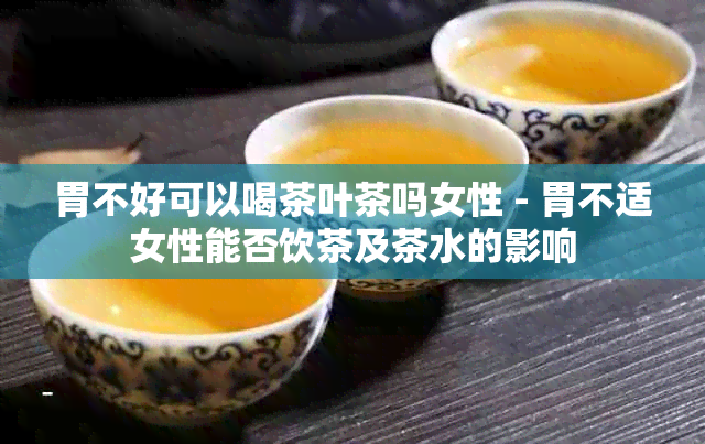 胃不好可以喝茶叶茶吗女性 - 胃不适女性能否饮茶及茶水的影响