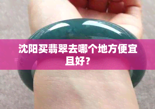 沈阳买翡翠去哪个地方便宜且好？