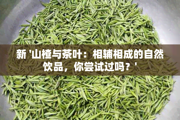 新 '山楂与茶叶：相辅相成的自然饮品，你尝试过吗？'