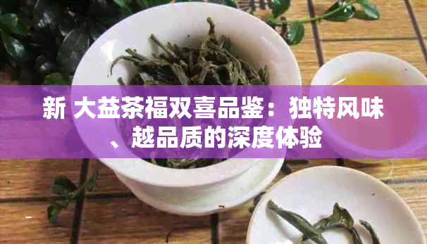 新 大益茶福双喜品鉴：独特风味、越品质的深度体验