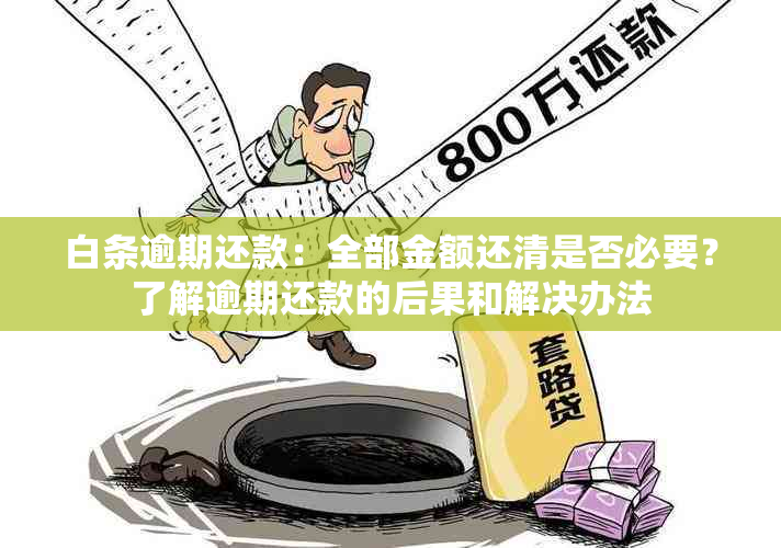 白条逾期还款：全部金额还清是否必要？了解逾期还款的后果和解决办法