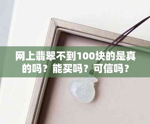 网上翡翠不到100块的是真的吗？能买吗？可信吗？