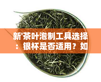 新'茶叶泡制工具选择：银杯是否适用？如何确保无安全？'