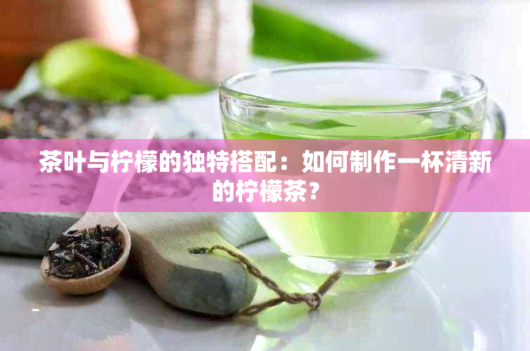 茶叶与柠檬的独特搭配：如何制作一杯清新的柠檬茶？