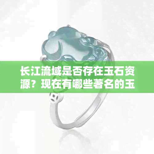 长江流域是否存在玉石资源？现在有哪些著名的玉石产地？