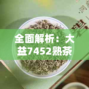 全面解析：大益7452熟茶的品质、口感、冲泡方法及收藏价值，助您轻松选购