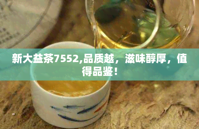 新大益茶7552,品质越，滋味醇厚，值得品鉴！