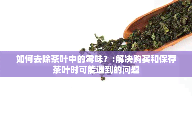 如何去除茶叶中的霉味？:解决购买和保存茶叶时可能遇到的问题