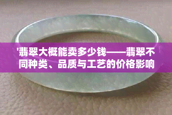 '翡翠大概能卖多少钱——翡翠不同种类、品质与工艺的价格影响因素解析'