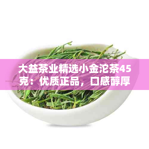 大益茶业精选小金沱茶45克：优质正品，口感醇厚，茶叶市场热门选择