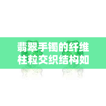 翡翠手镯的纤维柱粒交织结构如何影响其透明度？新佩戴者的观察与保养方法