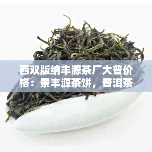 西双版纳丰源茶厂大普价格：景丰源茶饼，普洱茶饼特色解析