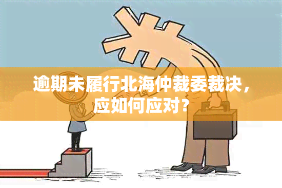 逾期未履行北海仲裁委裁决，应如何应对？