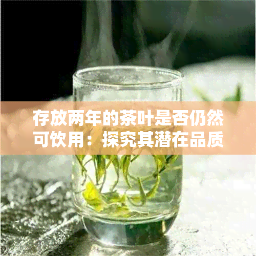 存放两年的茶叶是否仍然可饮用：探究其潜在品质与安全性