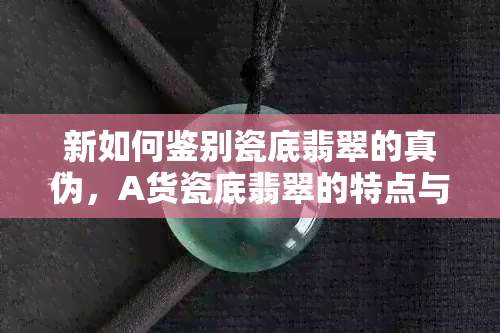 新如何鉴别瓷底翡翠的真伪，A货瓷底翡翠的特点与挑选技巧