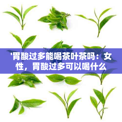 '胃酸过多能喝茶叶茶吗：女性，胃酸过多可以喝什么茶？'