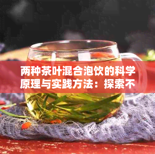 两种茶叶混合泡饮的科学原理与实践方法：探索不同茶味的融合可能性